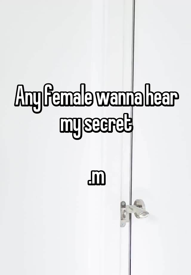 Any female wanna hear my secret

.m