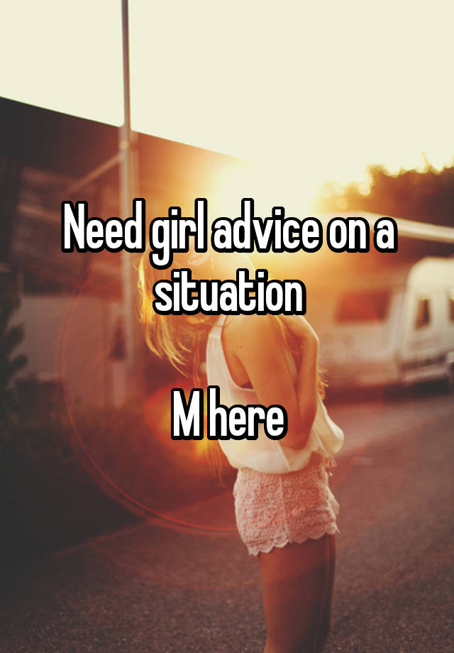 Need girl advice on a situation

M here