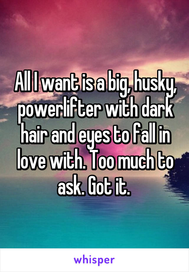 All I want is a big, husky, powerlifter with dark hair and eyes to fall in love with. Too much to ask. Got it. 