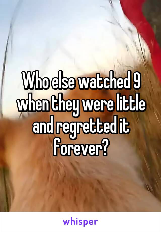 Who else watched 9 when they were little and regretted it forever?