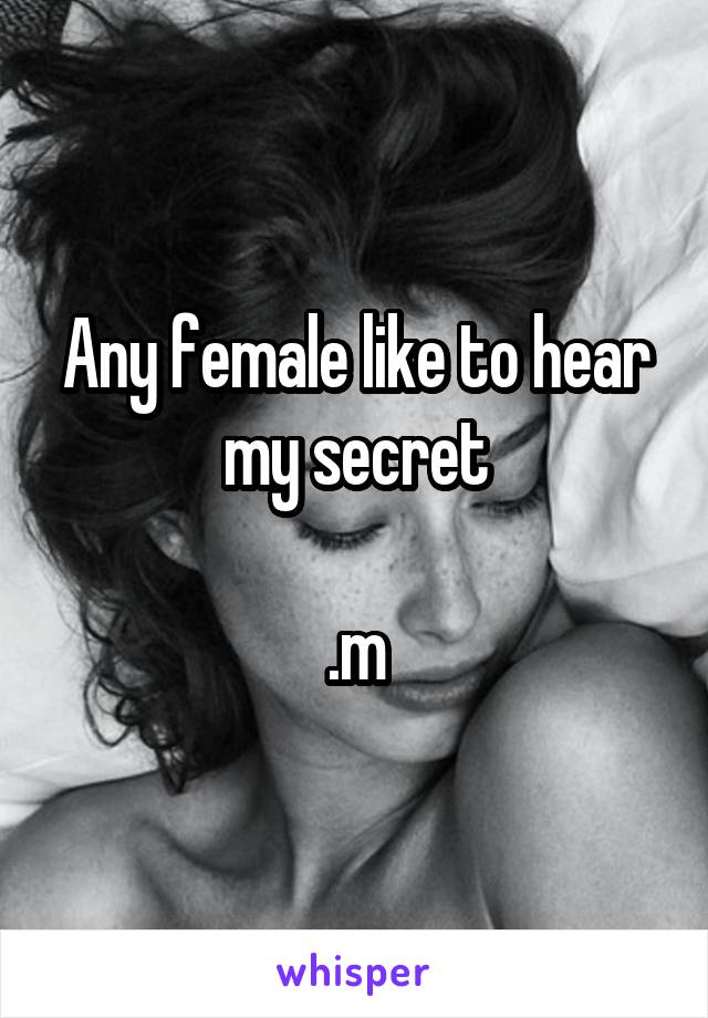 Any female like to hear my secret

.m