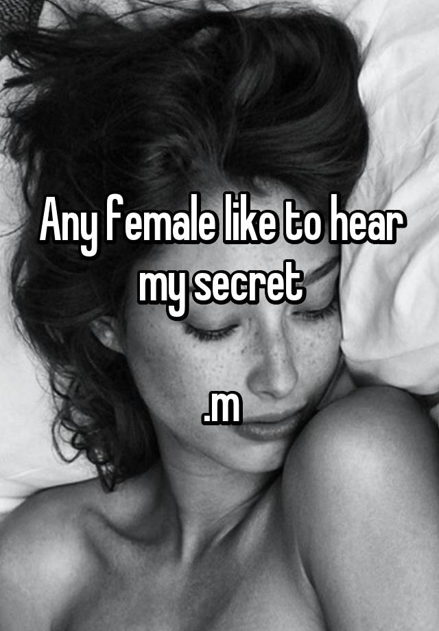 Any female like to hear my secret

.m