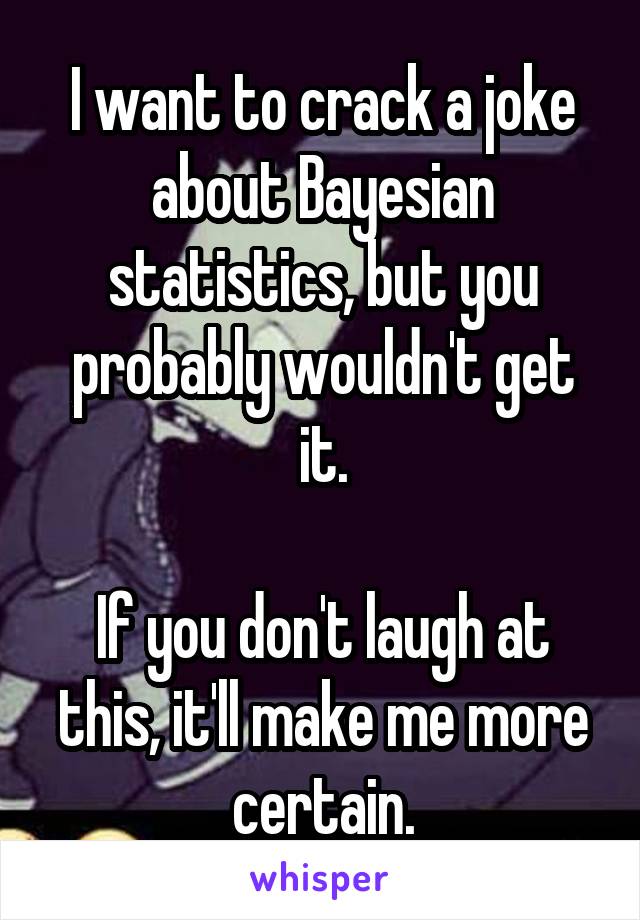 I want to crack a joke about Bayesian statistics, but you probably wouldn't get it.

If you don't laugh at this, it'll make me more certain.