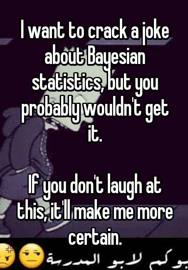 I want to crack a joke about Bayesian statistics, but you probably wouldn't get it.

If you don't laugh at this, it'll make me more certain.