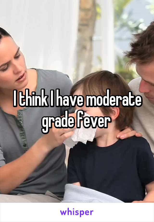 I think I have moderate grade fever 