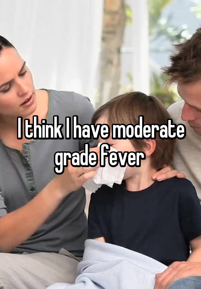 I think I have moderate grade fever 