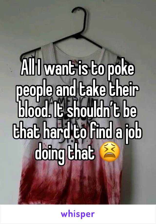 All I want is to poke people and take their blood. It shouldn’t be that hard to find a job doing that 😫