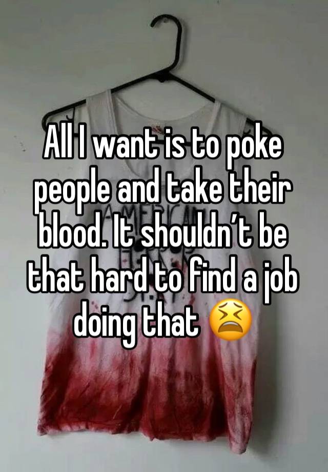 All I want is to poke people and take their blood. It shouldn’t be that hard to find a job doing that 😫