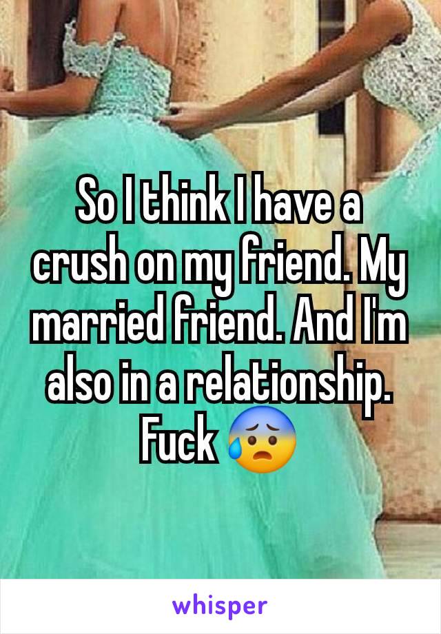 So I think I have a crush on my friend. My married friend. And I'm also in a relationship. Fuck 😰