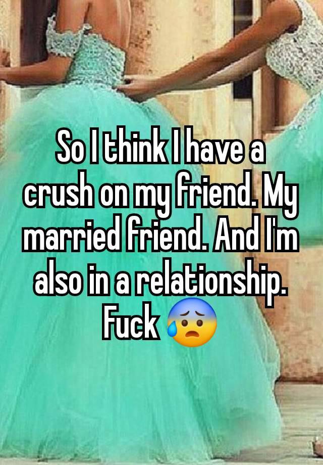 So I think I have a crush on my friend. My married friend. And I'm also in a relationship. Fuck 😰