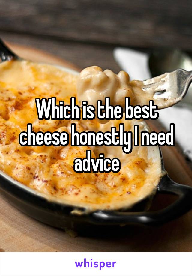 Which is the best cheese honestly I need advice