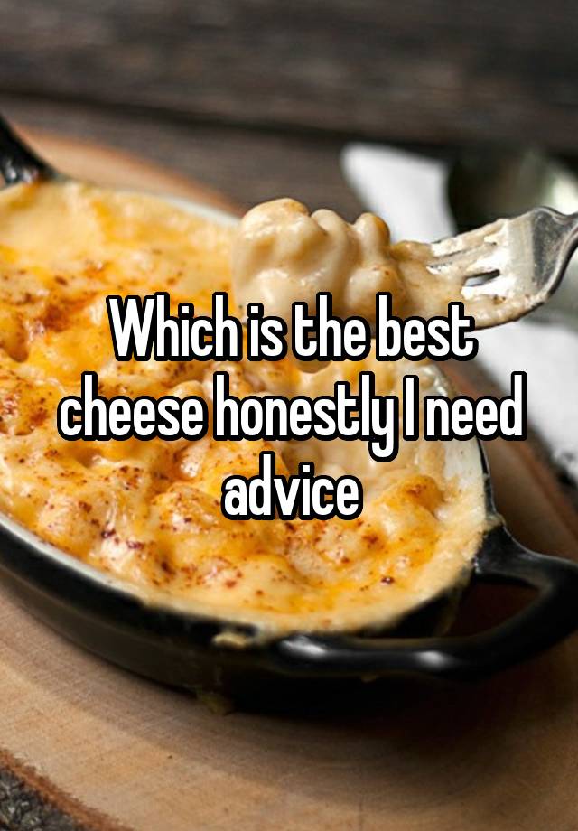 Which is the best cheese honestly I need advice