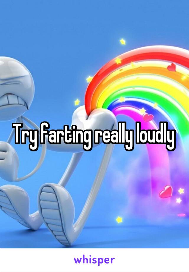 Try farting really loudly 