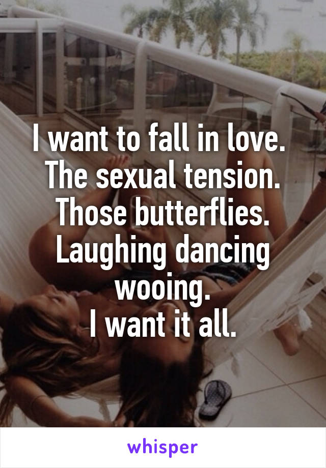 I want to fall in love. 
The sexual tension. Those butterflies. Laughing dancing wooing.
I want it all.