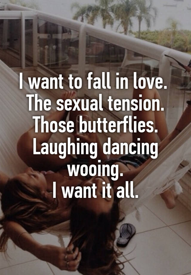 I want to fall in love. 
The sexual tension. Those butterflies. Laughing dancing wooing.
I want it all.