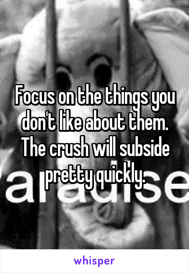 Focus on the things you don't like about them. The crush will subside pretty quickly.