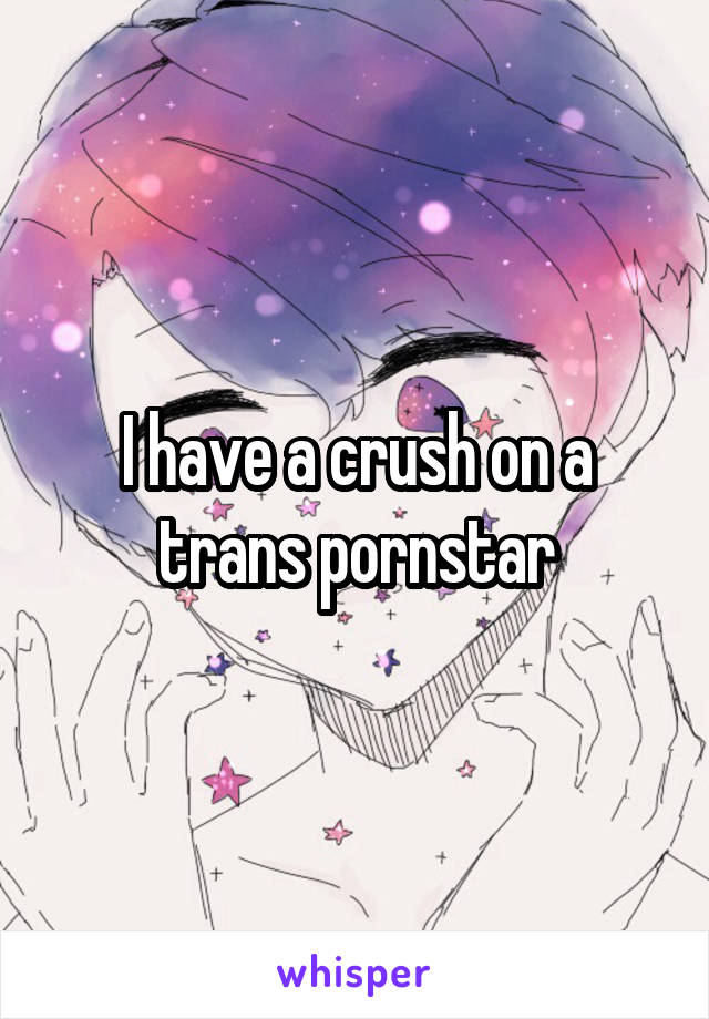 I have a crush on a trans pornstar