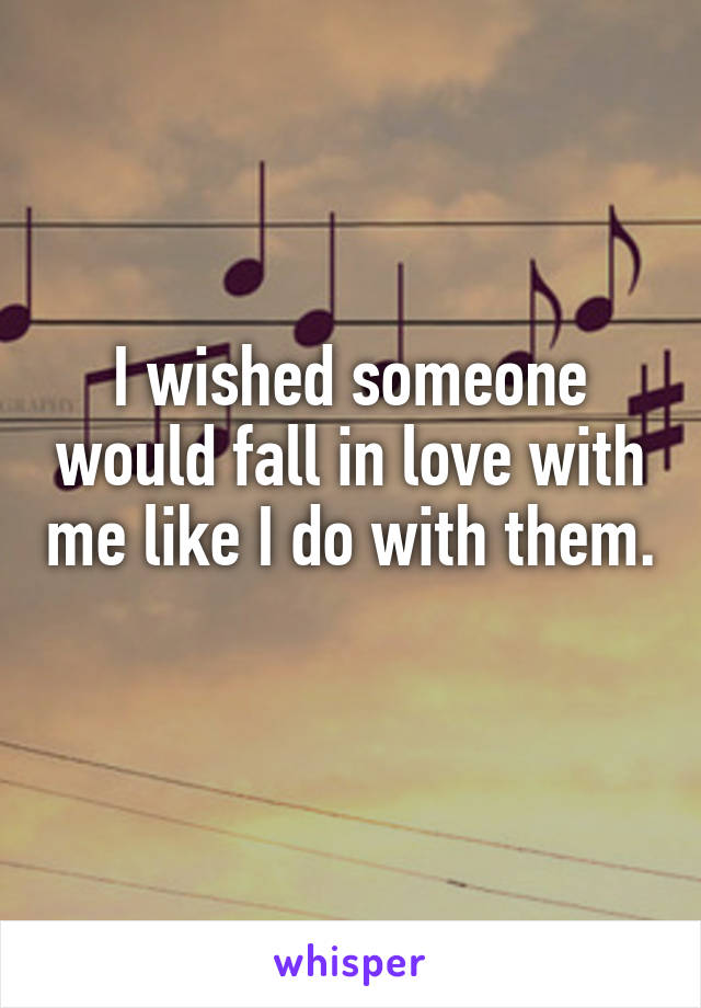 I wished someone would fall in love with me like I do with them. 