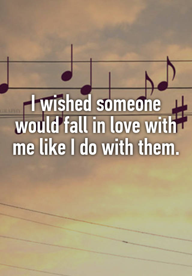 I wished someone would fall in love with me like I do with them. 