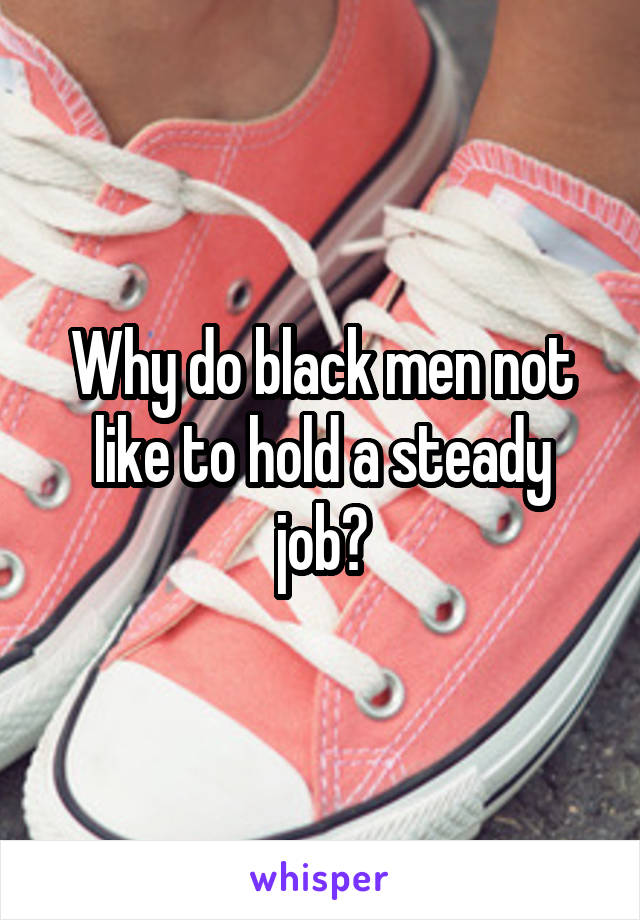 Why do black men not like to hold a steady job?