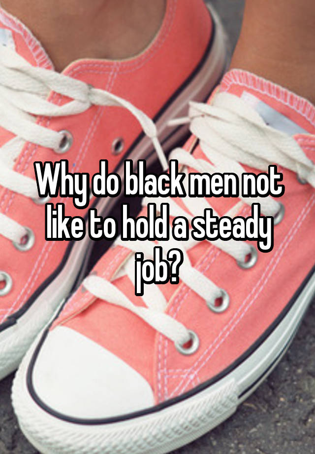 Why do black men not like to hold a steady job?