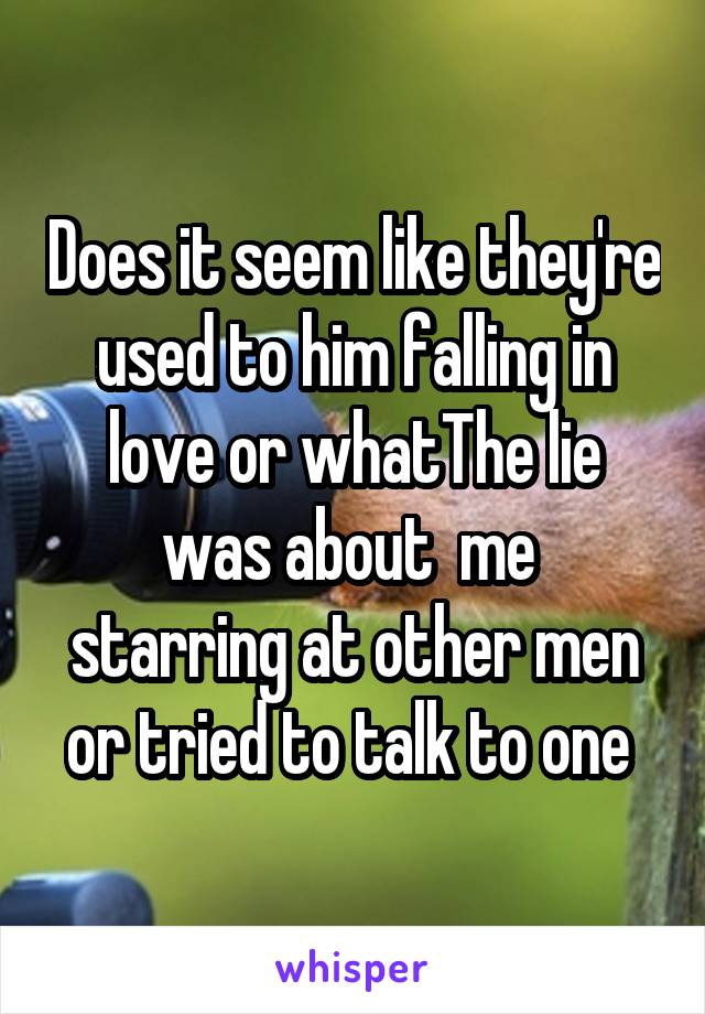 Does it seem like they're used to him falling in love or whatThe lie was about  me  starring at other men or tried to talk to one 