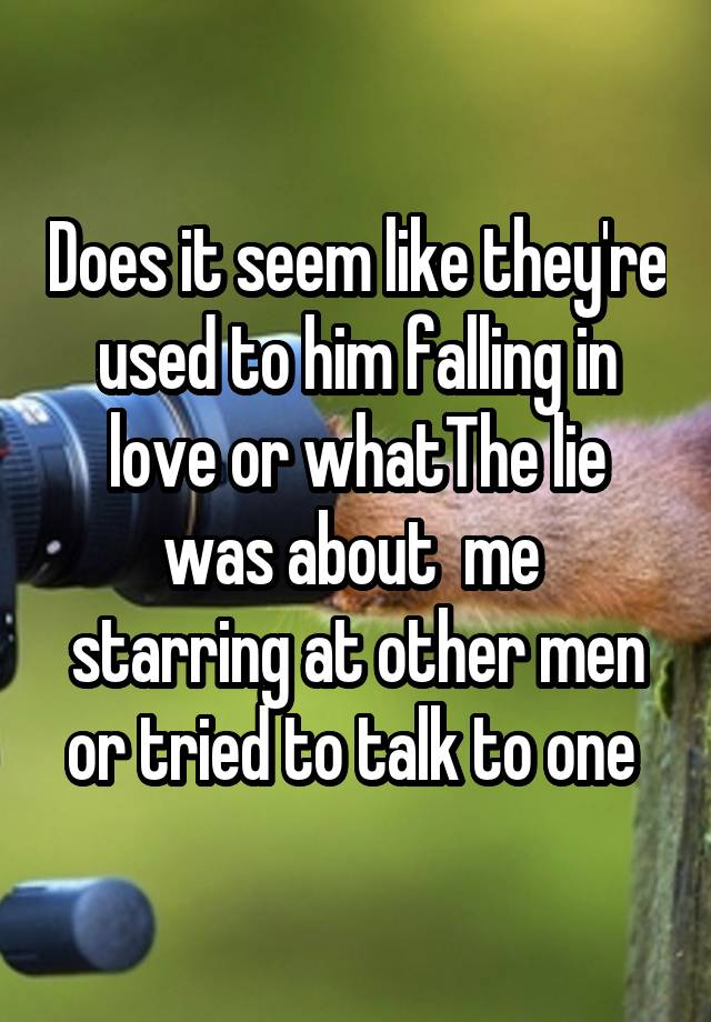 Does it seem like they're used to him falling in love or whatThe lie was about  me  starring at other men or tried to talk to one 