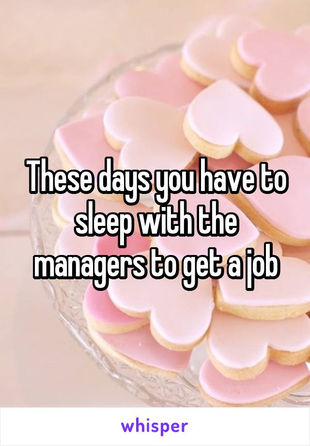 These days you have to sleep with the managers to get a job