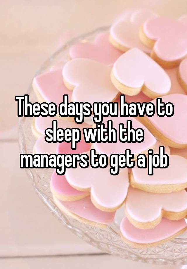 These days you have to sleep with the managers to get a job