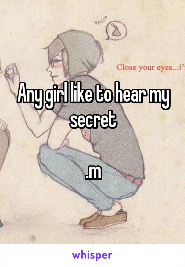 Any girl like to hear my secret

.m