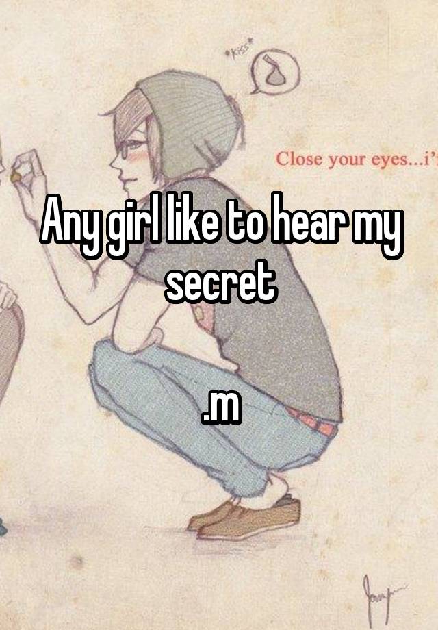 Any girl like to hear my secret

.m