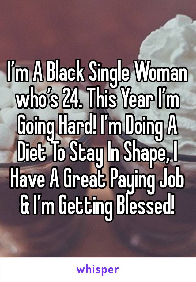 I’m A Black Single Woman who’s 24. This Year I’m Going Hard! I’m Doing A Diet To Stay In Shape, I Have A Great Paying Job & I’m Getting Blessed! 