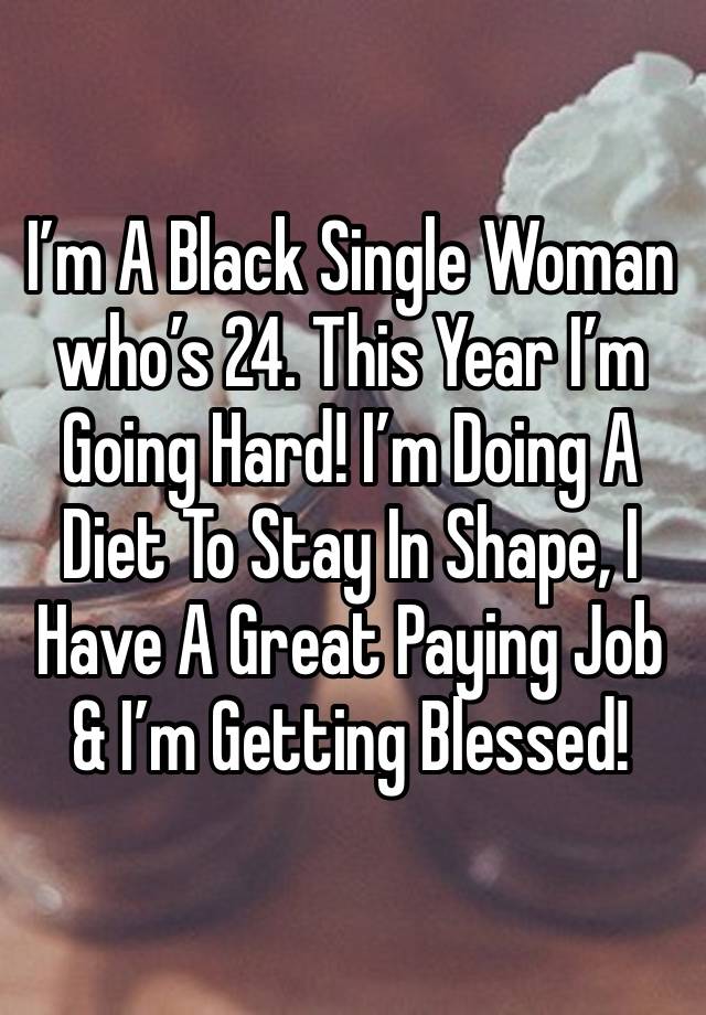 I’m A Black Single Woman who’s 24. This Year I’m Going Hard! I’m Doing A Diet To Stay In Shape, I Have A Great Paying Job & I’m Getting Blessed! 