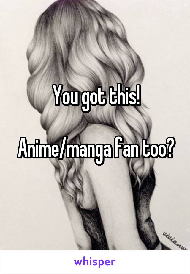 You got this!

Anime/manga fan too? 