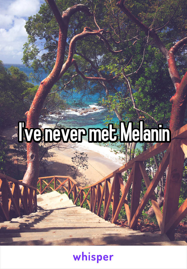 I've never met Melanin