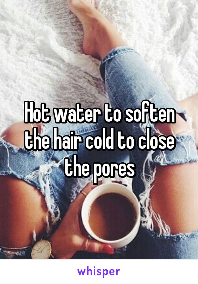 Hot water to soften the hair cold to close the pores