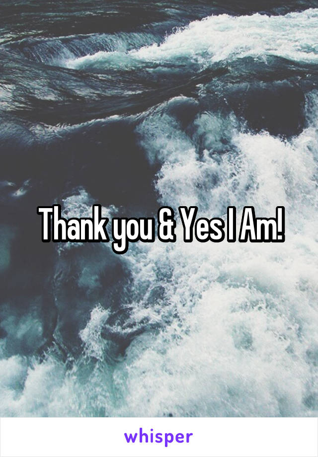 Thank you & Yes I Am!