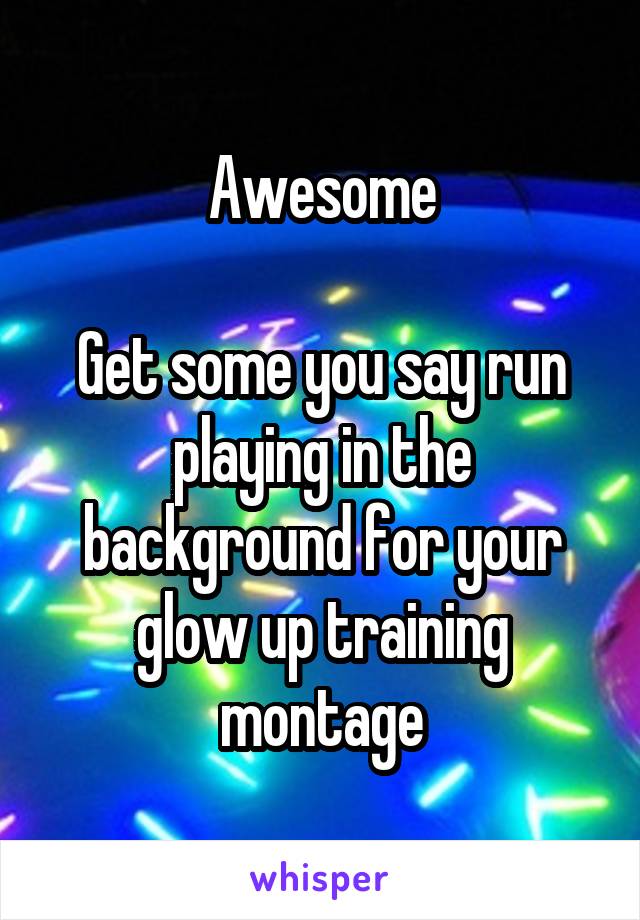 Awesome

Get some you say run playing in the background for your glow up training montage