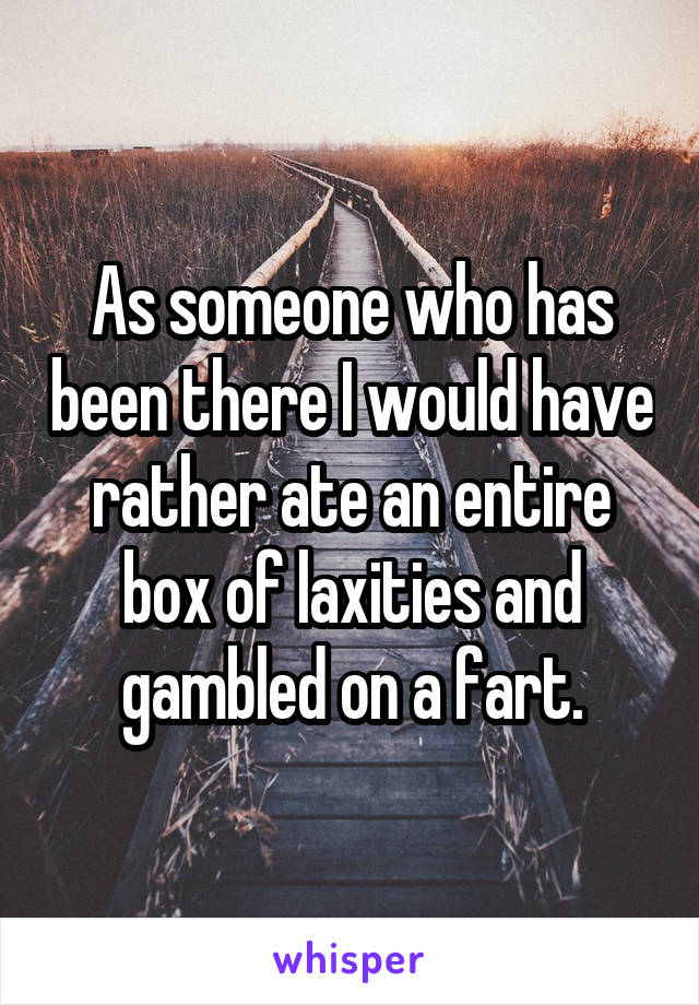 As someone who has been there I would have rather ate an entire box of laxities and gambled on a fart.