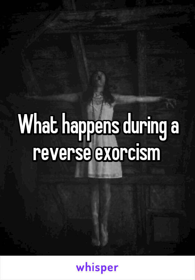 What happens during a reverse exorcism 