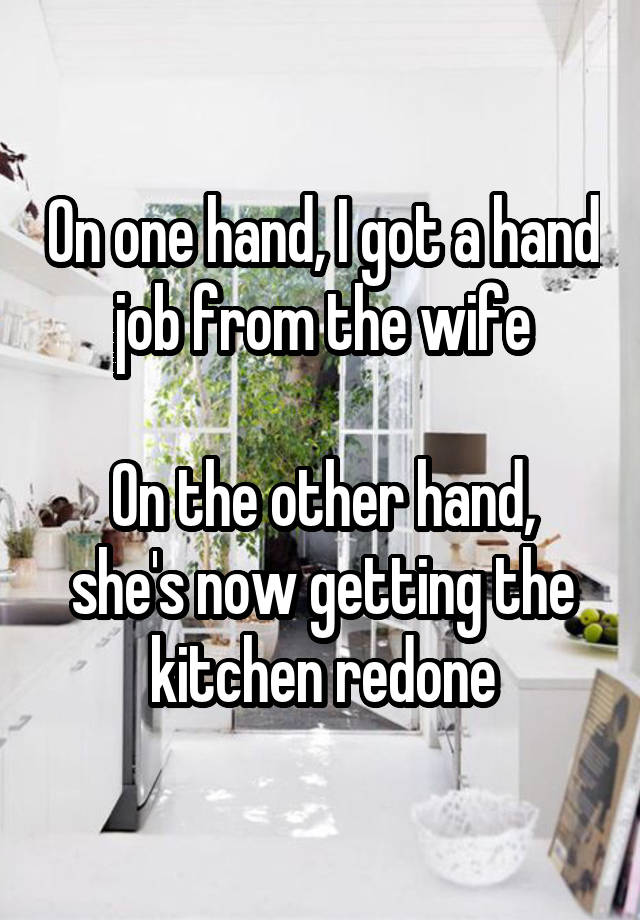 On one hand, I got a hand job from the wife

On the other hand, she's now getting the kitchen redone