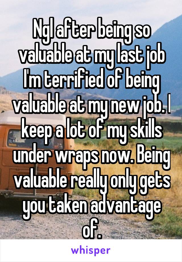 Ngl after being so valuable at my last job I'm terrified of being valuable at my new job. I keep a lot of my skills under wraps now. Being valuable really only gets you taken advantage of.