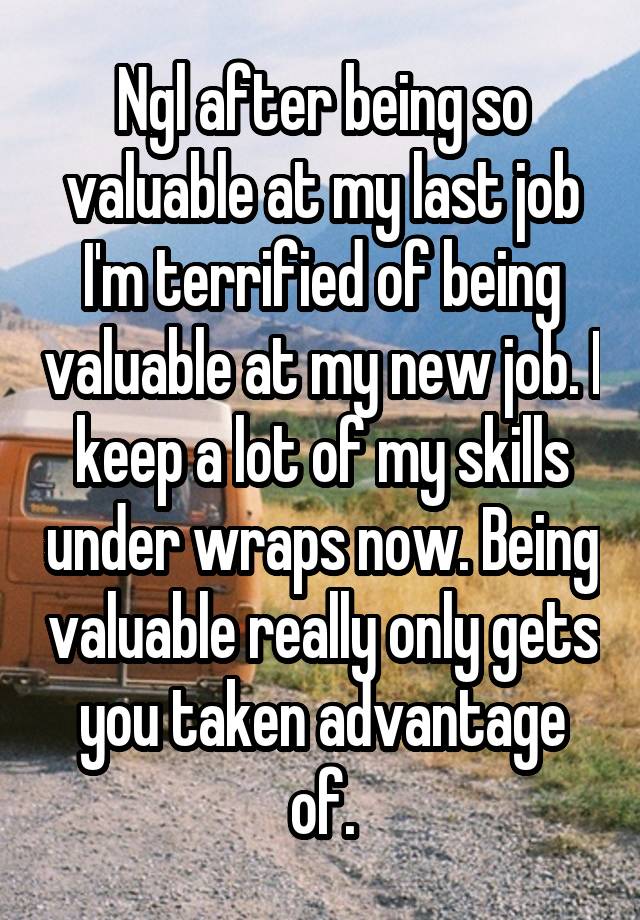 Ngl after being so valuable at my last job I'm terrified of being valuable at my new job. I keep a lot of my skills under wraps now. Being valuable really only gets you taken advantage of.