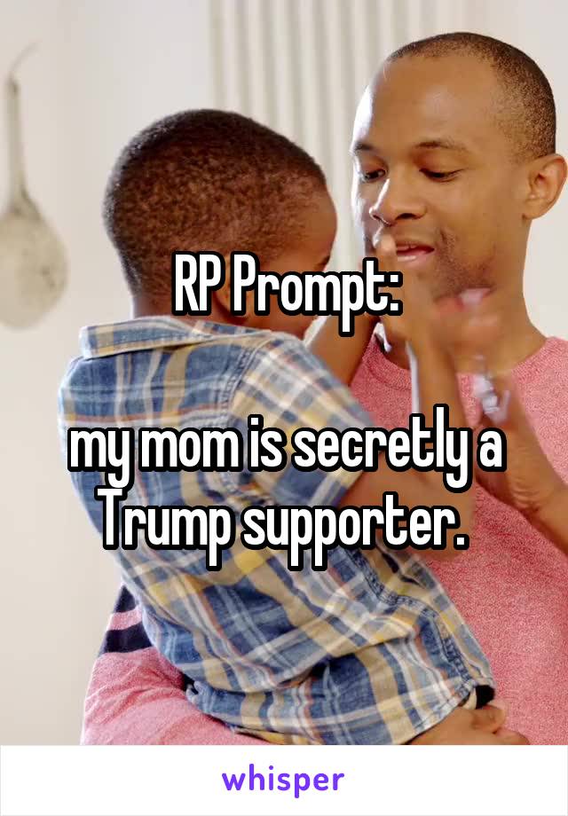 RP Prompt:

my mom is secretly a Trump supporter. 