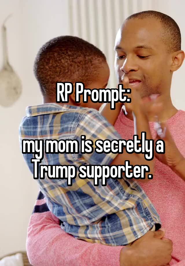 RP Prompt:

my mom is secretly a Trump supporter. 