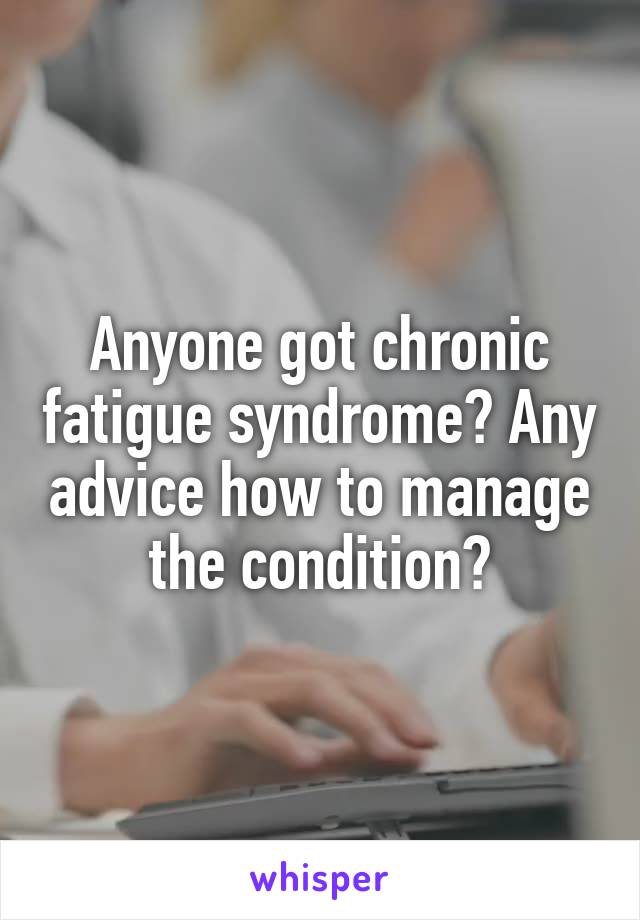 Anyone got chronic fatigue syndrome? Any advice how to manage the condition?