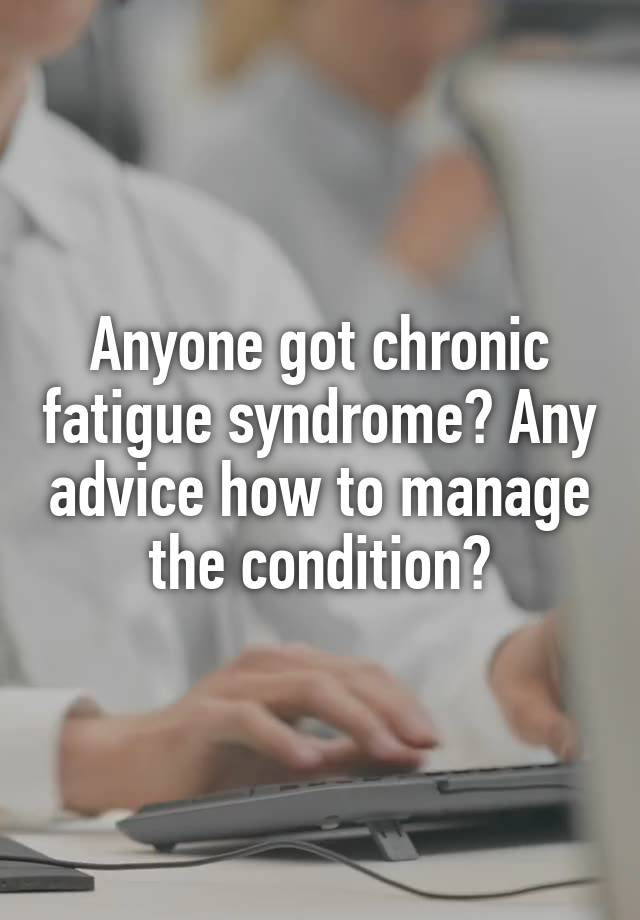 Anyone got chronic fatigue syndrome? Any advice how to manage the condition?