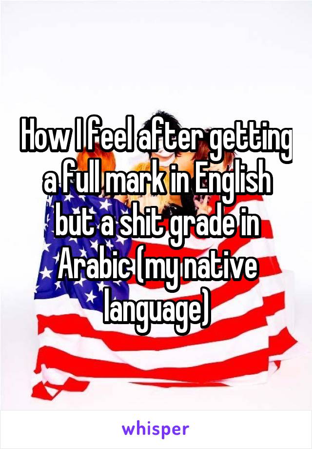 How I feel after getting a full mark in English but a shit grade in Arabic (my native language)