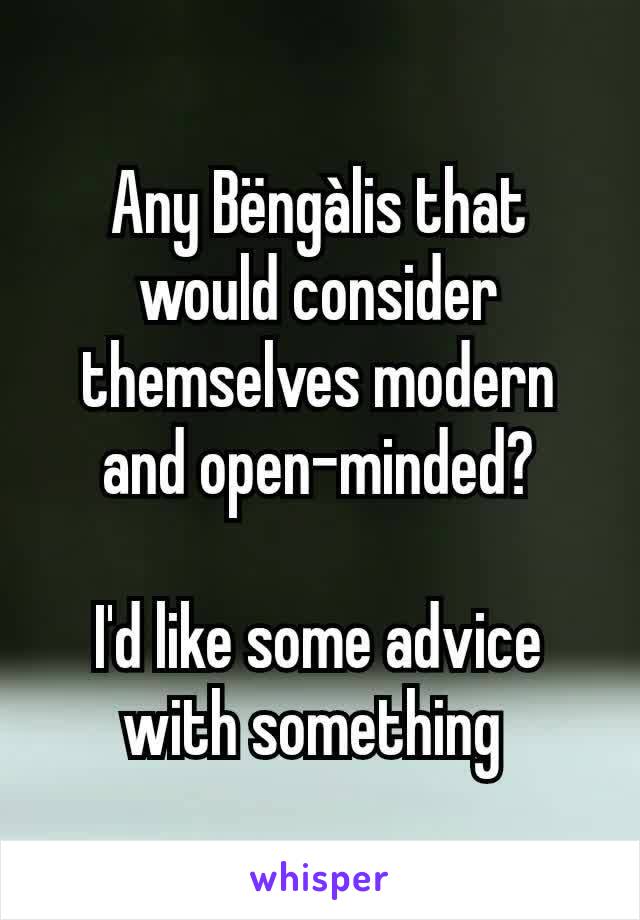 Any Bëngàlis that would consider themselves modern and open-minded?

I'd like some advice with something 