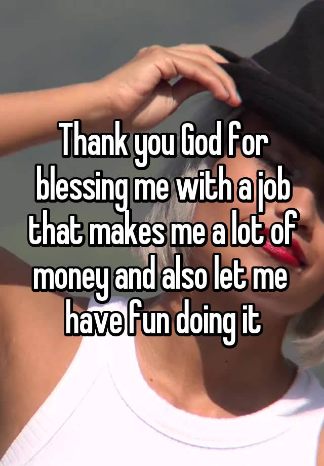 Thank you God for blessing me with a job that makes me a lot of money and also let me  have fun doing it